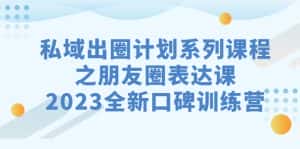 (7065期)私域-出圈计划系列课程之朋友圈-表达课,2023全新口碑训练营-优优云创网