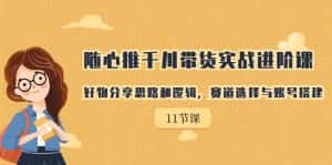 （7066期）随心推千川带货实战进阶课，好物分享思路和逻辑，赛道选择与账号搭建-优优云创网