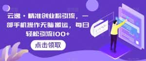 云逸·精准创业粉引流,一部手机操作无脑搬运,每日轻松引流100+-优优云创网