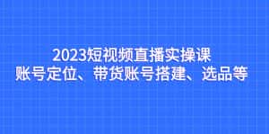(7081期)2023短视频直播实操课,账号定位、带货账号搭建、选品等-优优云创网