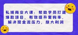 私域商业大课:帮助学员打造爆款项目,有效提升复购率,解决现金流压力,放大利润-优优云创网