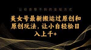 (7090期)美女号最新搬运过原创和原创玩法,让小白轻松日入上千+-优优云创网