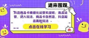 抖店商品卡精细化运营实战班：选品运营、达人玩法、商品卡自然流、抖店起店高阶玩法-优优云创网