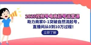 (7110期)2023视频号-电商起号运营课 助力商家0-1突破自然流起号 直播间从0到10w过程-优优云创网