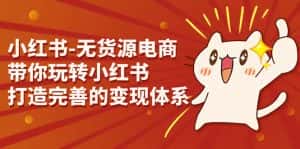 (7117期)小红书-无货源电商,带你玩转小红书,打造完善的变现体系-优优云创网