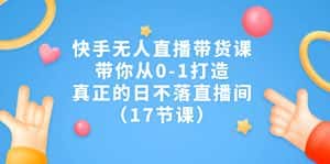 （7118期）快手无人直播带货课，带你从0-1打造，真正的日不落直播间（17节课）-优优云创网