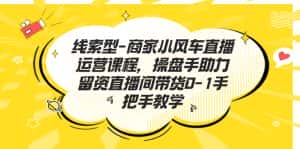 （7119期）线索型-商家小风车直播运营课程，操盘手助力留资直播间带货0-1手把手教学-优优云创网