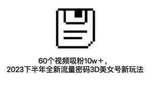 (7139期)60个视频吸粉10w+,2023下半年全新流量密码3D美女号新玩法(教程+资源)-优优云创网