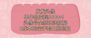 发发头像,单作品变现5000+!头像号全新玩法拆解,0成本的空手套白狼项目-优优云创网