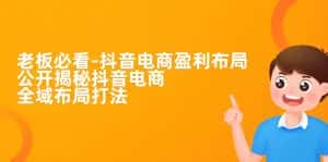 (7183期)老板必学-抖音电商-盈利布局,公开揭秘抖音电商全域布局打法-优优云创网