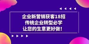 （7185期）企业·新营销·获客18招，传统企业·转型必学，让您的生意更好做-优优云创网