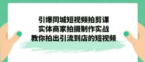 （7188期）引爆同城-短视频拍剪课：实体商家拍摄制作实战，教你拍出引流到店的短视频-优优云创网