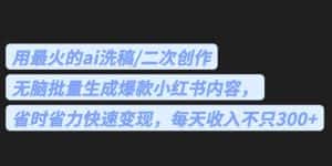 最火的ai洗稿，无脑批量生成爆款小红书内容，省时省力，每天收入不只300+【揭秘】-优优云创网