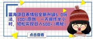 蓝海项目表情包全新升级5.0玩法，100%原创，一天操作半小时，轻松实现日入500+【揭秘】-优优云创网