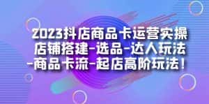 (7209期)2023抖店商品卡运营实操:店铺搭建-选品-达人玩法-商品卡流-起店高阶玩玩-优优云创网