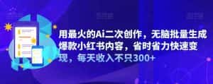 用最火的Ai二次创作，无脑批量生成爆款小红书内容，省时省力快速变现，每天收入不只300+-优优云创网