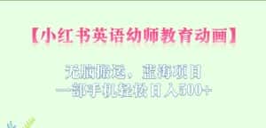 小红书英语幼师教育动画，无脑搬运，蓝海项目，一部手机轻松日入500+【揭秘】-优优云创网