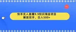 快手无人直播9.9知识淘金项目，解放双手，日入500+【揭秘】-优优云创网