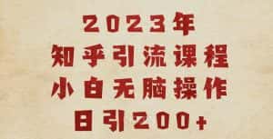 2023知乎引流课程，小白无脑操作日引200+【揭秘】-优优云创网