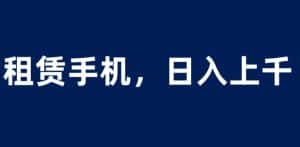 租赁手机蓝海项目,轻松到日入上千,小白0成本直接上手【揭秘】-优优云创网
