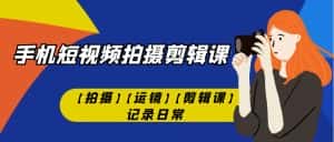 (7255期)手机短视频-拍摄剪辑课【拍摄】【运镜】【剪辑课】记录日常!-优优云创网