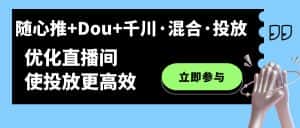 (7258期)随心推+Dou+千川·混合·投放新玩法,优化直播间使投放更高效-优优云创网