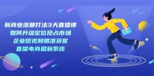 (7280期)新商业-流量打法3天直播课:定位抢占市场 企业短视频获客 直播电商盈利系统-优优云创网