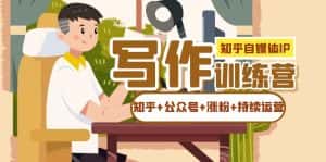 (7282期)知乎-自媒体IP写作实操训练营:如何做知乎+公众号+涨粉+持续运营!-优优云创网