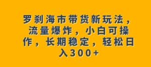 罗刹海市带货新玩法,流量爆炸,小白可操作,长期稳定,轻松日入300+【揭秘】-优优云创网