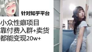 (7291期)知乎小众性癖项目,Lsp的钱才是最好赚的,付费建群+卖货变现20w-优优云创网