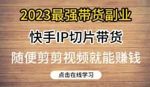 2023最强带货副业快手IP切片带货,门槛低,0粉丝也可以进行,随便剪剪视频就能赚钱-优优云创网