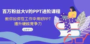 （7296期）百万粉丝大V的PPT进阶课程，教你如何在工作中用好PPT，提升硬核竞争力-优优云创网