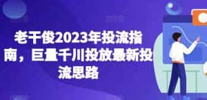 老干俊2023年投流指南,巨量千川投放最新投流思路-优优云创网