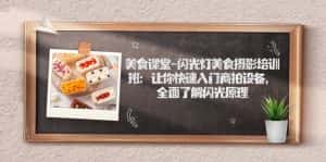 （7330期）美食课堂-闪光灯美食摄影培训班：让你快速入门商拍设备，全面了解闪光原理-优优云创网