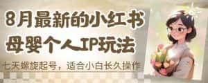 8月最新的小红书母婴个人IP玩法,七天螺旋起号,适合小白长久操作(附带全部教程)【揭秘】-优优云创网