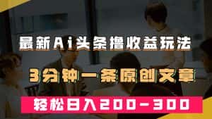 (7363期)最新AI头条撸收益热门领域玩法,3分钟一条原创文章,轻松日入200-300+-优优云创网