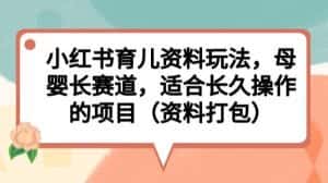 小红书育儿资料玩法，母婴长赛道，适合长久操作的项目（资料打包）【揭秘】-优优云创网