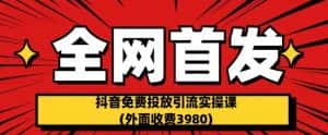 全网首发:抖音免费投放引流实操课(外面收费3980)【揭秘】-优优云创网