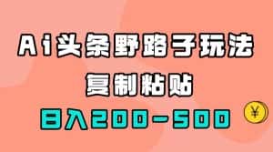 (7384期)AI头条野路子玩法,只需复制粘贴,日入200-500+-优优云创网