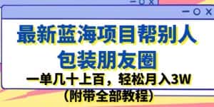 最新蓝海项目帮别人包装朋友圈，一单几十上百，轻松月入3W（附带全部教程）-优优云创网