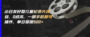 小白友好型儿童纪录片项目,0成本,一部手机即可操作,单日变现500+【揭秘】-优优云创网
