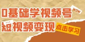 (7417期)0基础学-视频号短视频变现:适合新人学习的短视频变现课(10节课)-优优云创网