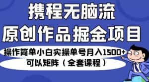 携程无脑流原创作品掘金项目,操作简单小白实操单号月入1500+可以矩阵(全套课程)【揭秘】-优优云创网
