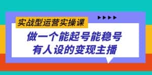 (7425期)实战型运营实操课,做一个能起号能稳号有人设的变现主播-优优云创网