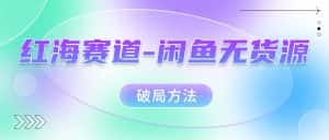 (7428期)红海赛道–闲鱼无货源破局方法-优优云创网