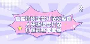 （7436期）直播带货运营打法实操课，人货场运营打法，打爆高客单单品-优优云创网