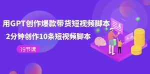 （7447期）用GPT-创作爆款带货短视频脚本，2分钟创作10条短视频脚本（19节课）-优优云创网