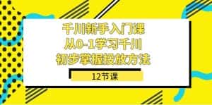 (7463期)千川-新手入门课,从0-1学习千川,初步掌握投放方法(12节课)-优优云创网