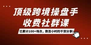 （7469期）顶级跨境操盘手收费社群课：已累计100+场次，数百小时的干货分享！-优优云创网