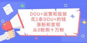 （7475期）DOU+运营和投放，花1条DOU+的钱，涨粉和变现，从0粉到十万粉-优优云创网